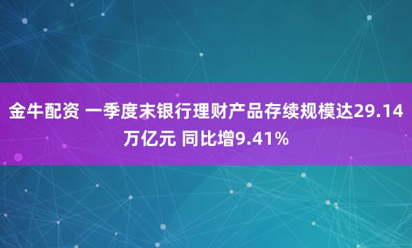 金牛配资 一季度末银行理财产品存续规模达29.14万亿元 同比增9.41%