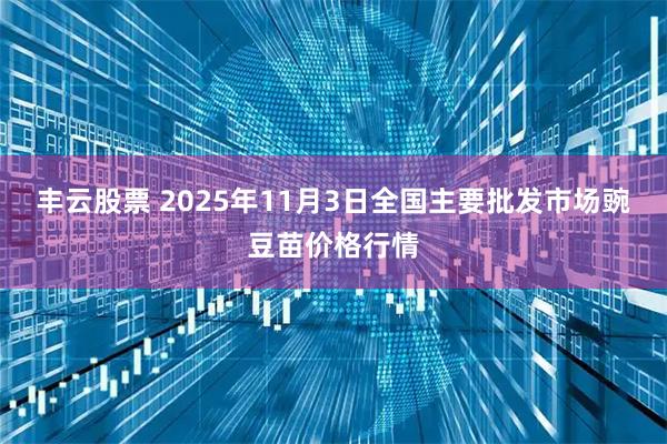 丰云股票 2025年11月3日全国主要批发市场豌豆苗价格行情