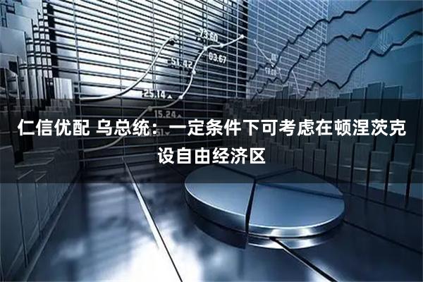 仁信优配 乌总统：一定条件下可考虑在顿涅茨克设自由经济区