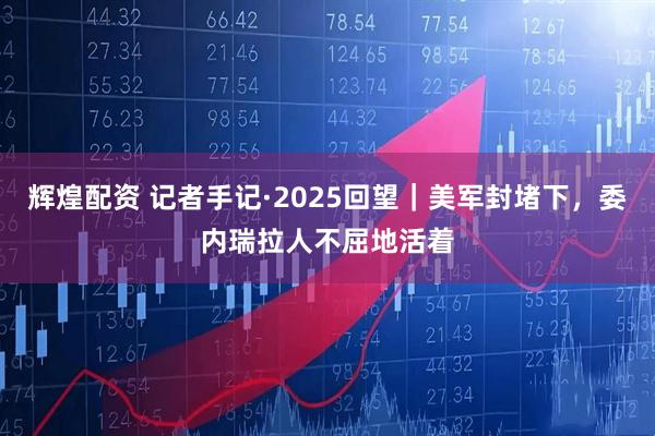 辉煌配资 记者手记·2025回望｜美军封堵下，委内瑞拉人不屈地活着