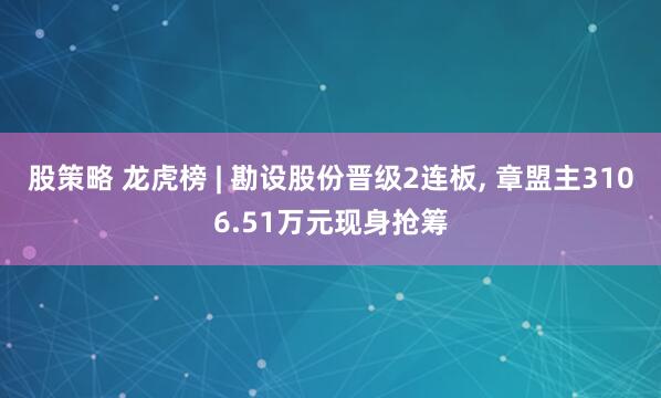 股策略 龙虎榜 | 勘设股份晋级2连板, 章盟主3106.51万元现身抢筹