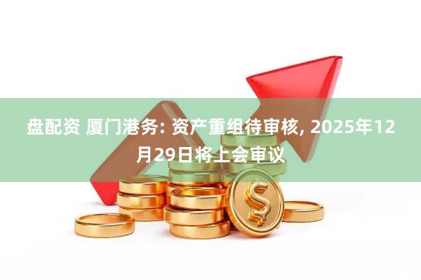 盘配资 厦门港务: 资产重组待审核, 2025年12月29日将上会审议