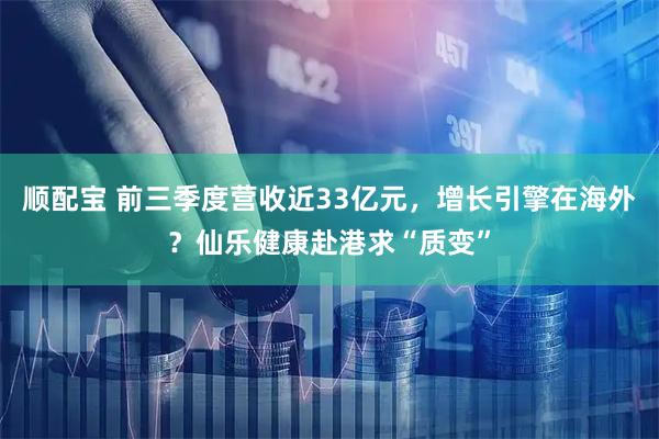 顺配宝 前三季度营收近33亿元，增长引擎在海外？仙乐健康赴港求“质变”