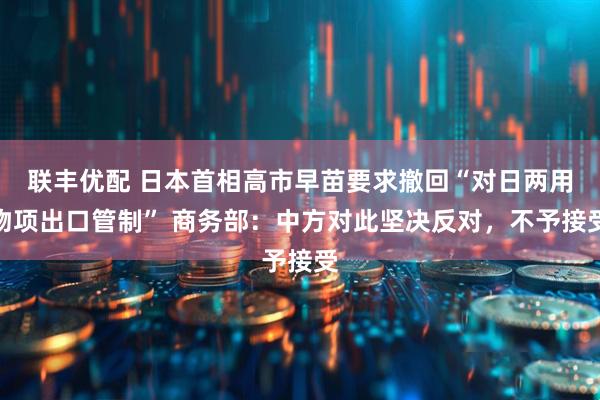 联丰优配 日本首相高市早苗要求撤回“对日两用物项出口管制” 商务部：中方对此坚决反对，不予接受