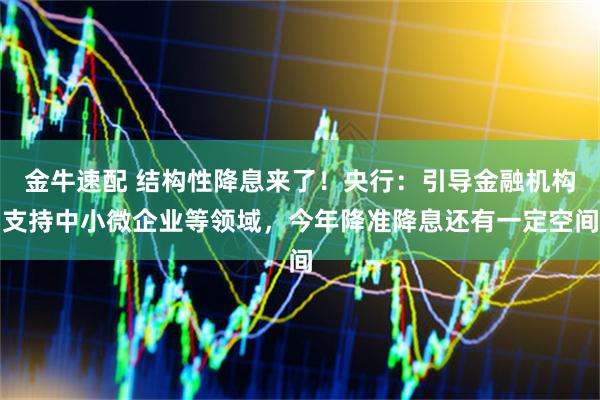金牛速配 结构性降息来了！央行：引导金融机构支持中小微企业等领域，今年降准降息还有一定空间