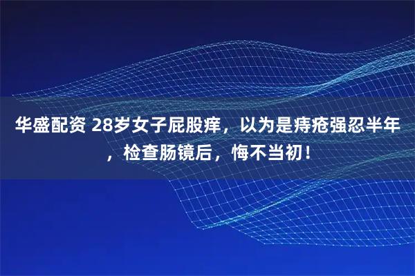 华盛配资 28岁女子屁股痒，以为是痔疮强忍半年，检查肠镜后，悔不当初！
